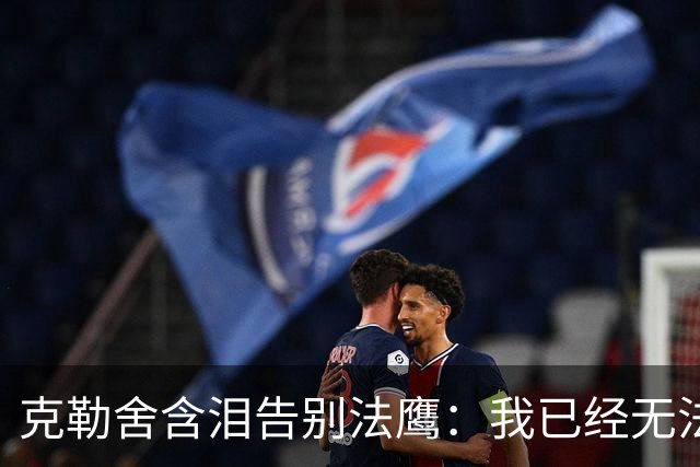 克勒舍含泪告别法鹰：我已经无法做到百分之百投入全部能量